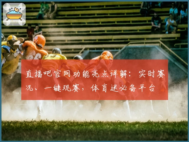 直播吧官网功能亮点详解:实时赛况、一键观赛,体育迷必备平台