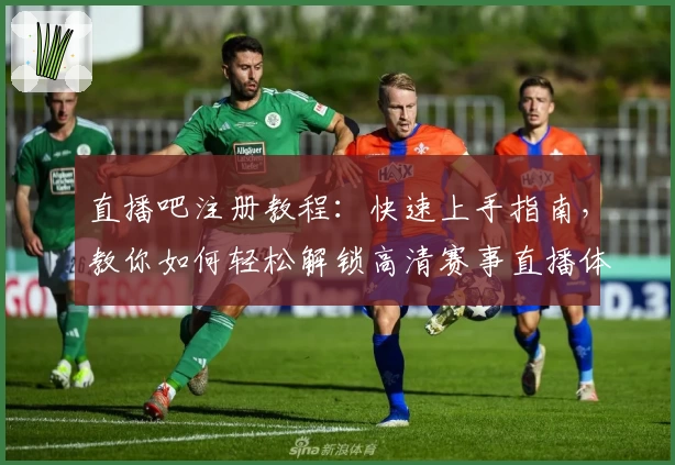 直播吧注册教程：快速上手指南，教你如何轻松解锁高清赛事直播体验