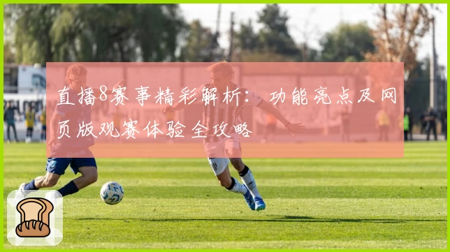 直播8赛事精彩解析:功能亮点及网页版观赛体验全攻略