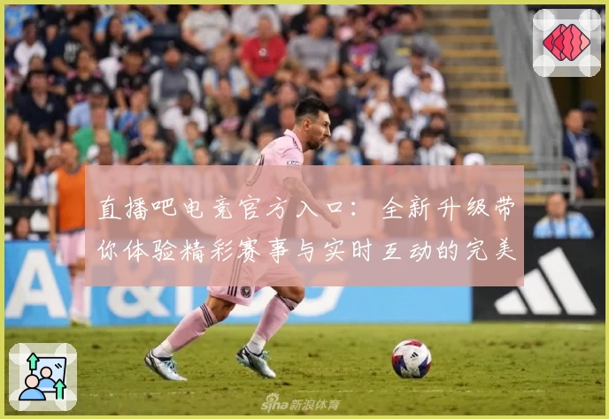 直播吧电竞官方入口:全新升级带你体验精彩赛事与实时互动的完美结合
