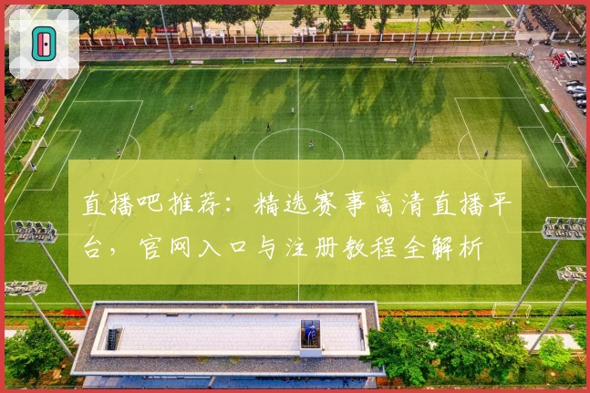 直播吧推荐：精选赛事高清直播平台，官网入口与注册教程全解析