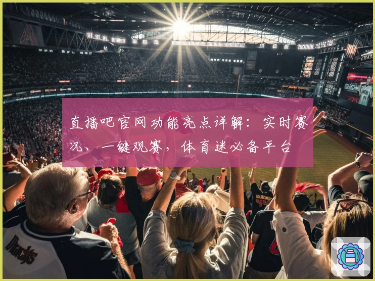 直播吧官网功能亮点详解：实时赛况、一键观赛，体育迷必备平台