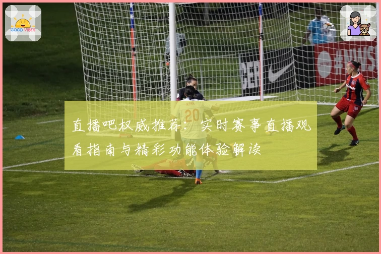 直播吧权威推荐：实时赛事直播观看指南与精彩功能体验解读