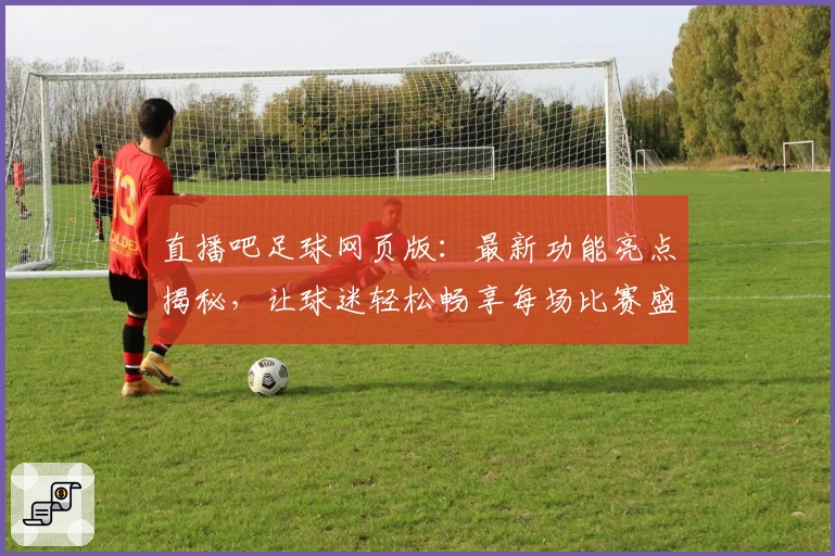 直播吧足球网页版：最新功能亮点揭秘，让球迷轻松畅享每场比赛盛宴
