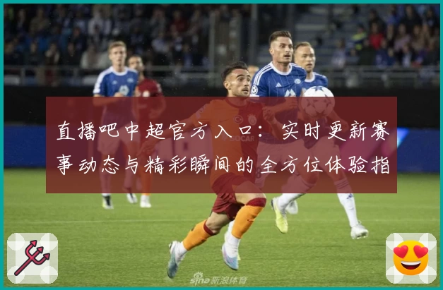 直播吧中超官方入口：实时更新赛事动态与精彩瞬间的全方位体验指南