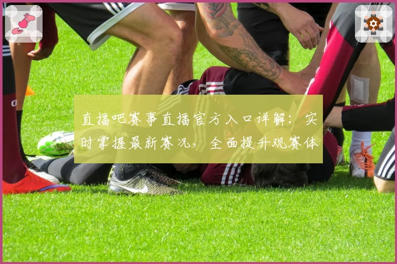 直播吧赛事直播官方入口详解：实时掌握最新赛况，全面提升观赛体验
