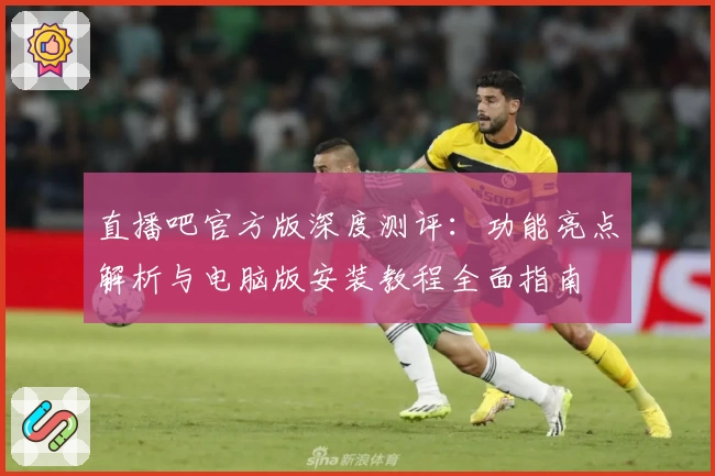 直播吧官方版深度测评：功能亮点解析与电脑版安装教程全面指南