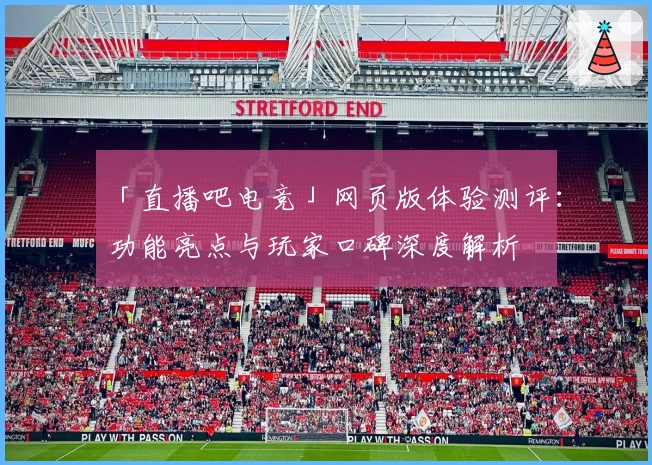 「直播吧电竞」网页版体验测评：功能亮点与玩家口碑深度解析
