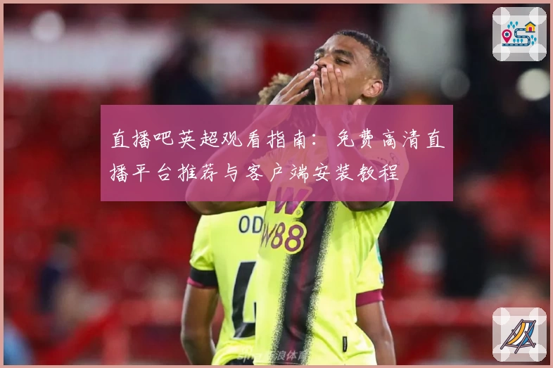 直播吧英超观看指南：免费高清直播平台推荐与客户端安装教程