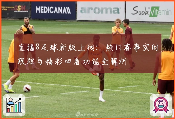 直播8足球新版上线：热门赛事实时跟踪与精彩回看功能全解析