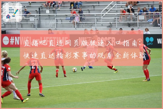 直播吧直连网页版极速入口指南：快速直达精彩赛事的观看全新体验