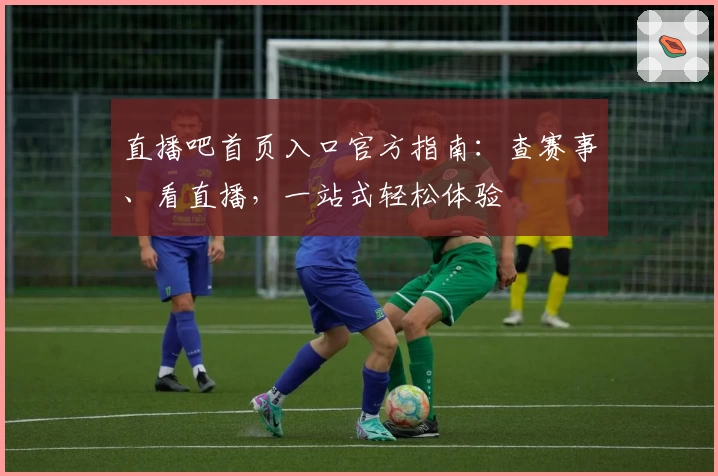 直播吧首页入口官方指南：查赛事、看直播，一站式轻松体验