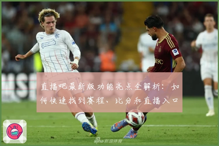 直播吧最新版功能亮点全解析：如何快速找到赛程、比分和直播入口？