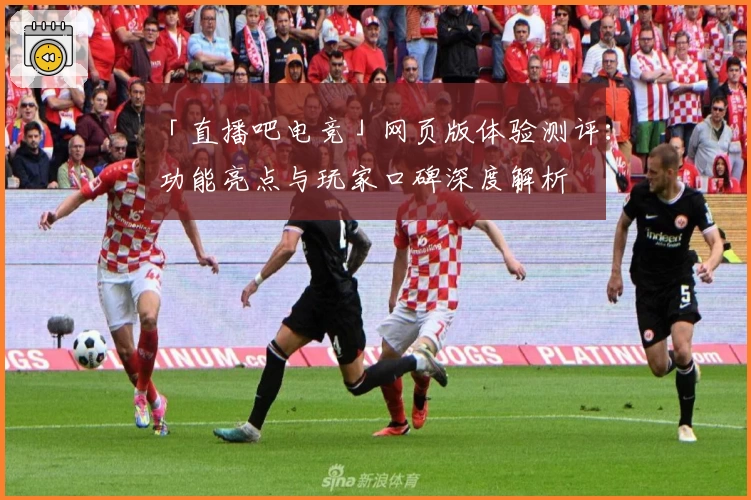 「直播吧电竞」网页版体验测评：功能亮点与玩家口碑深度解析