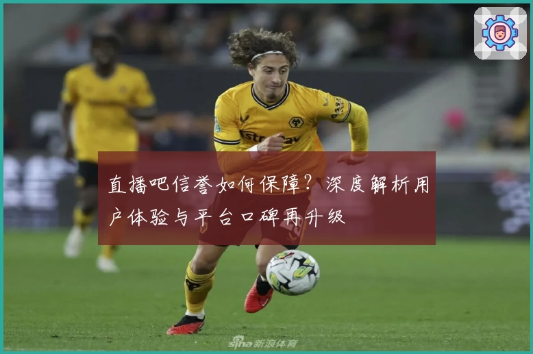 直播吧信誉如何保障？深度解析用户体验与平台口碑再升级