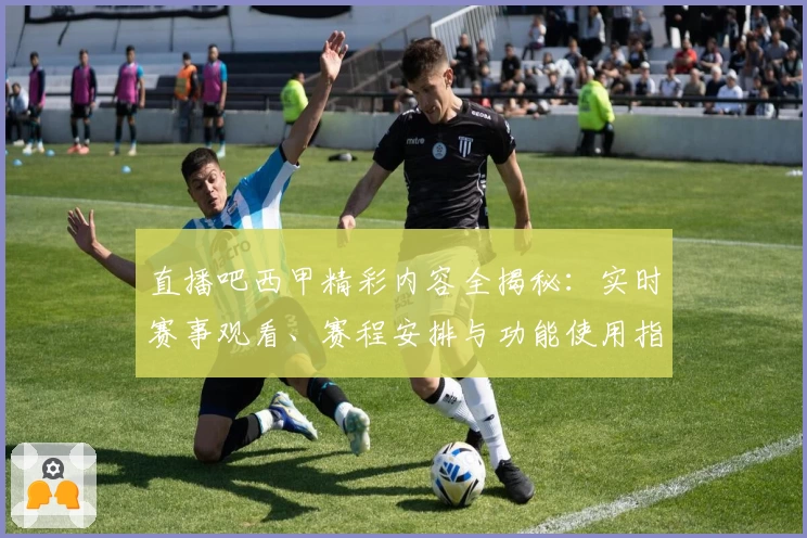 直播吧西甲精彩内容全揭秘：实时赛事观看、赛程安排与功能使用指南