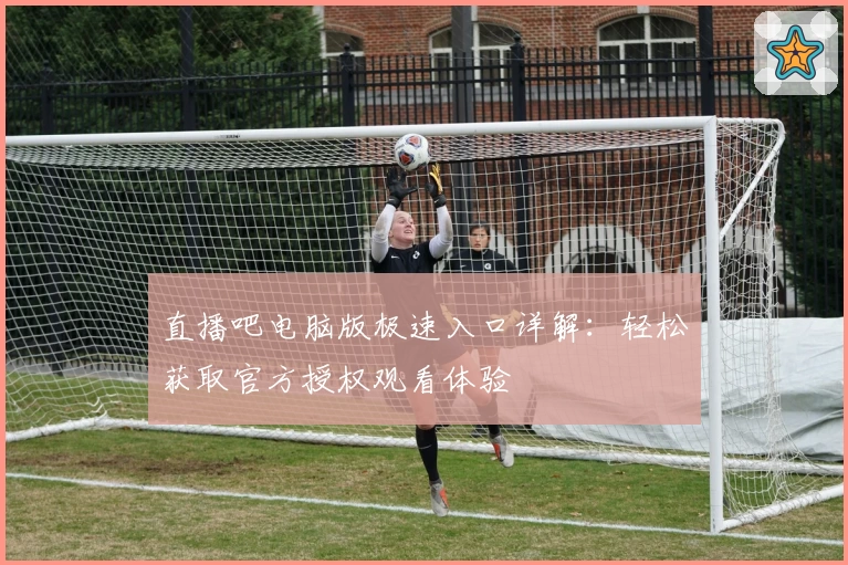 直播吧电脑版极速入口详解：轻松获取官方授权观看体验