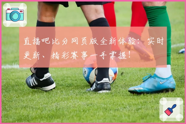 直播吧比分网页版全新体验：实时更新、精彩赛事一手掌握！