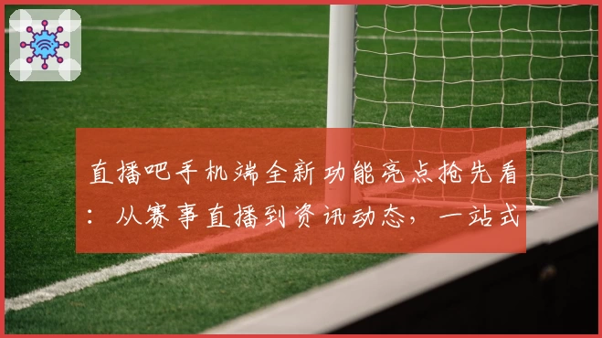 直播吧手机端全新功能亮点抢先看：从赛事直播到资讯动态，一站式体验解析