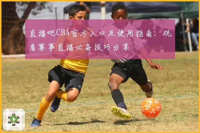 直播吧CBA官方入口及使用指南：观看赛事直播必备技巧分享