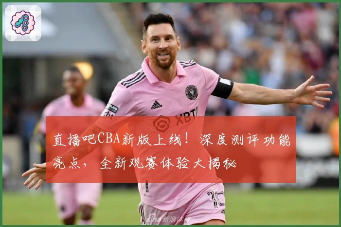 直播吧CBA新版上线！深度测评功能亮点，全新观赛体验大揭秘