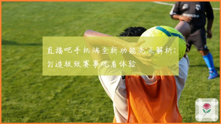 直播吧手机端全新功能亮点解析：打造极致赛事观看体验