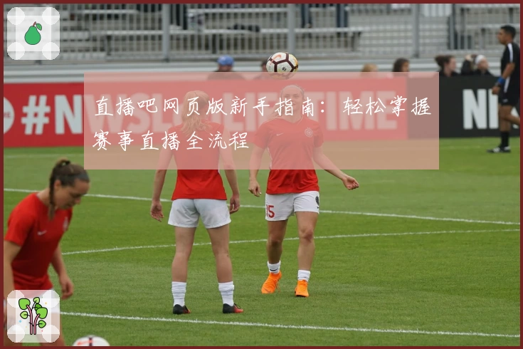 直播吧网页版新手指南：轻松掌握赛事直播全流程