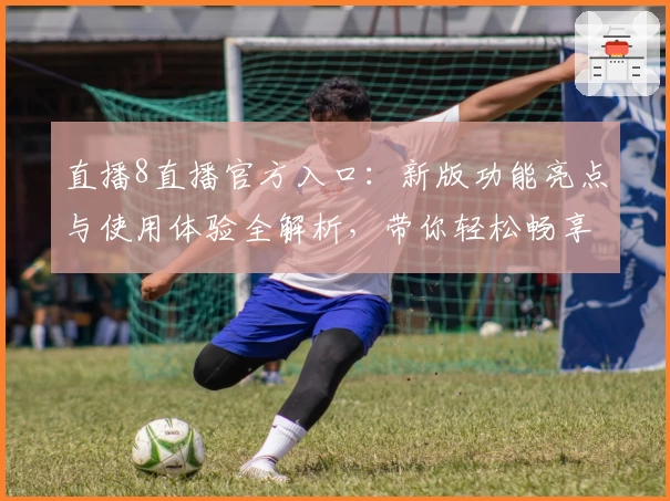 直播8直播官方入口：新版功能亮点与使用体验全解析，带你轻松畅享高清赛事！