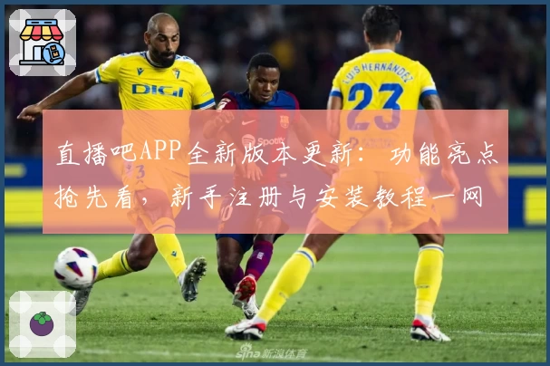 直播吧APP全新版本更新：功能亮点抢先看，新手注册与安装教程一网打尽