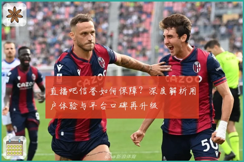 直播吧信誉如何保障？深度解析用户体验与平台口碑再升级