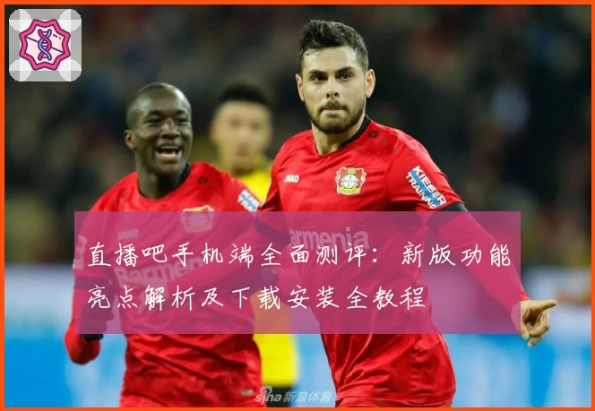 直播吧手机端全面测评：新版功能亮点解析及下载安装全教程