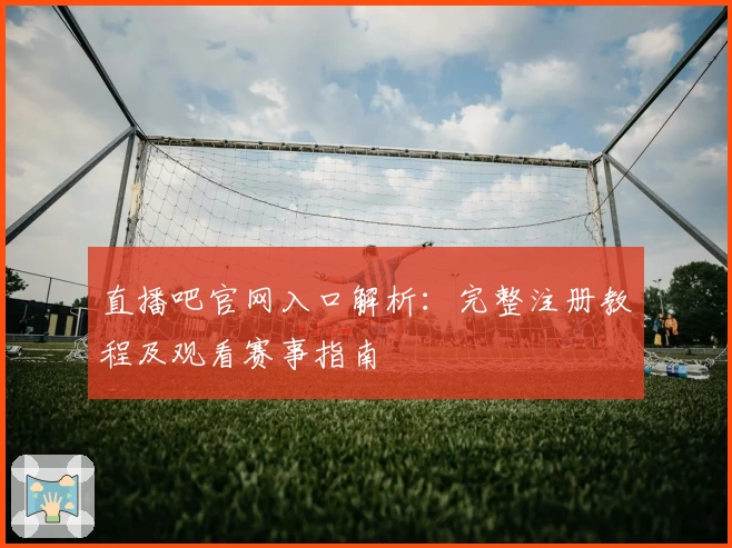 直播吧官网入口解析：完整注册教程及观看赛事指南