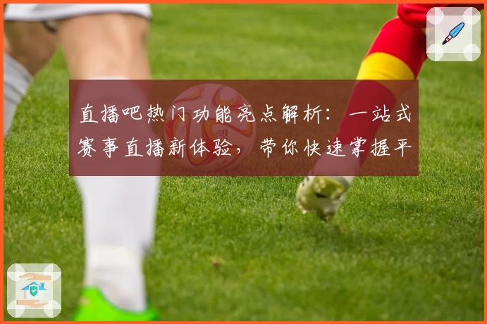 直播吧热门功能亮点解析：一站式赛事直播新体验，带你快速掌握平台核心魅力