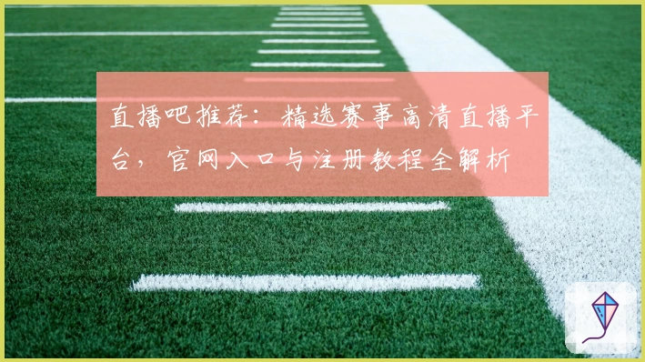 直播吧推荐：精选赛事高清直播平台，官网入口与注册教程全解析