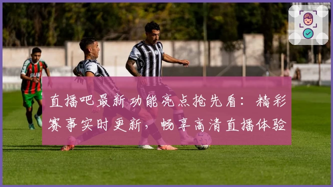 直播吧最新功能亮点抢先看：精彩赛事实时更新，畅享高清直播体验！