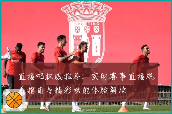直播吧权威推荐：实时赛事直播观看指南与精彩功能体验解读