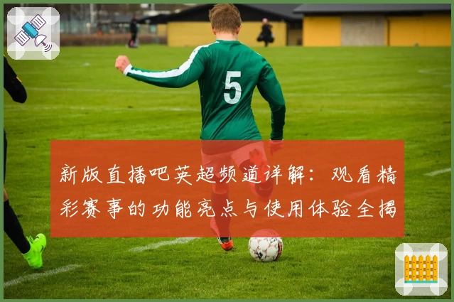 新版直播吧英超频道详解:观看精彩赛事的功能亮点与使用体验全揭秘
