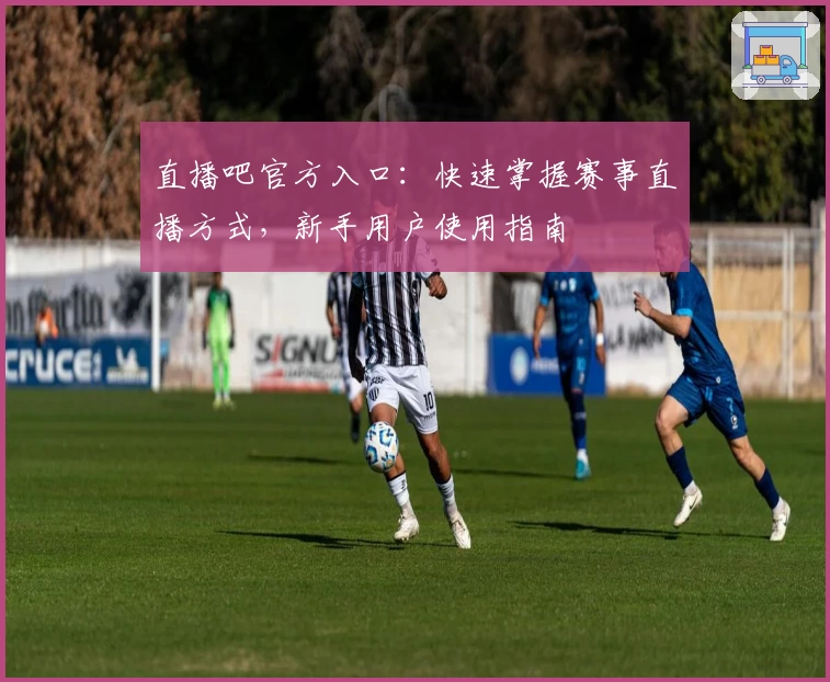 直播吧官方入口：快速掌握赛事直播方式，新手用户使用指南