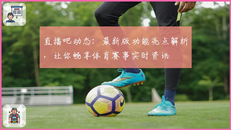 直播吧动态：最新版功能亮点解析，让你畅享体育赛事实时资讯