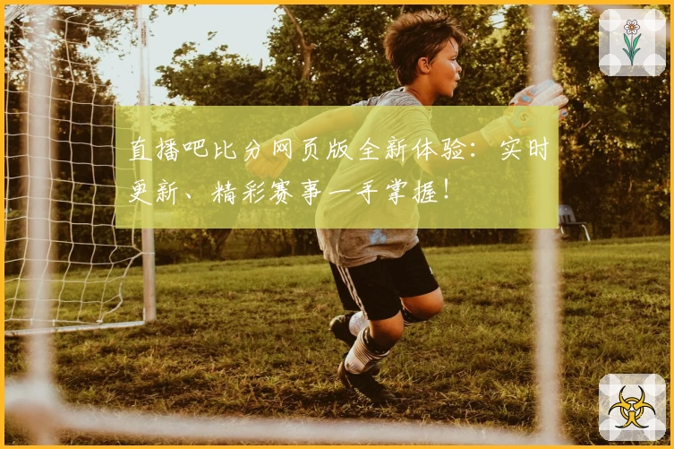 直播吧比分网页版全新体验：实时更新、精彩赛事一手掌握！