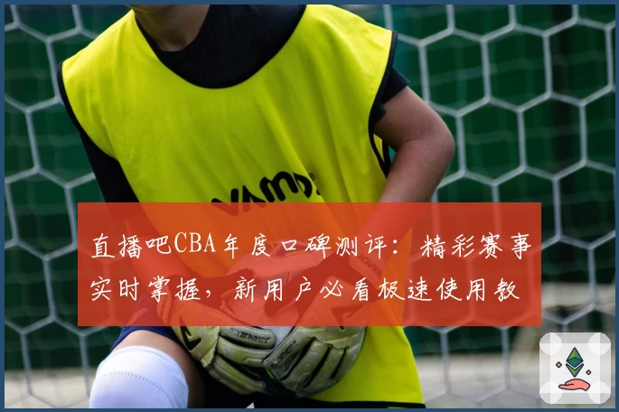 直播吧CBA年度口碑测评：精彩赛事实时掌握，新用户必看极速使用教程