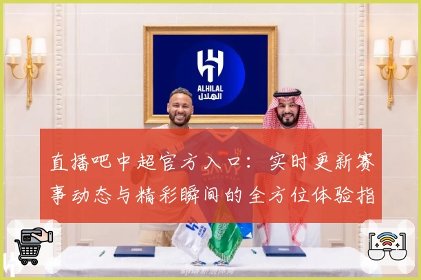 直播吧中超官方入口：实时更新赛事动态与精彩瞬间的全方位体验指南