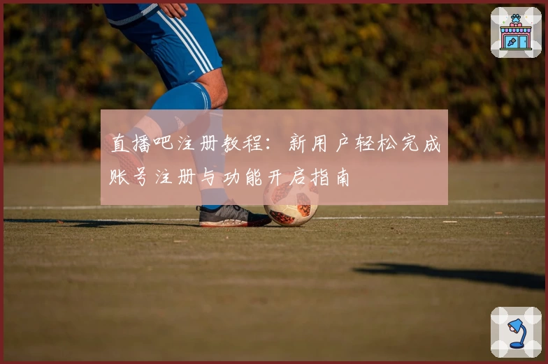 直播吧注册教程：新用户轻松完成账号注册与功能开启指南