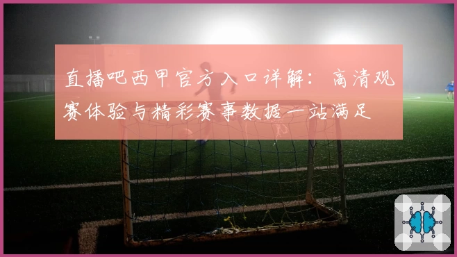 直播吧西甲官方入口详解:高清观赛体验与精彩赛事数据一站满足