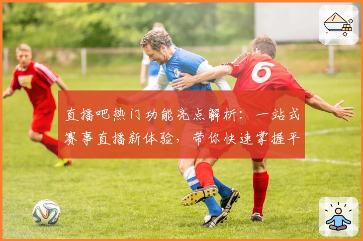 直播吧热门功能亮点解析：一站式赛事直播新体验，带你快速掌握平台核心魅力
