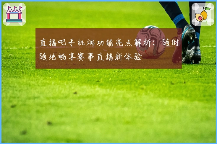 直播吧手机端功能亮点解析：随时随地畅享赛事直播新体验