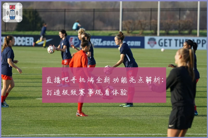 直播吧手机端全新功能亮点解析：打造极致赛事观看体验