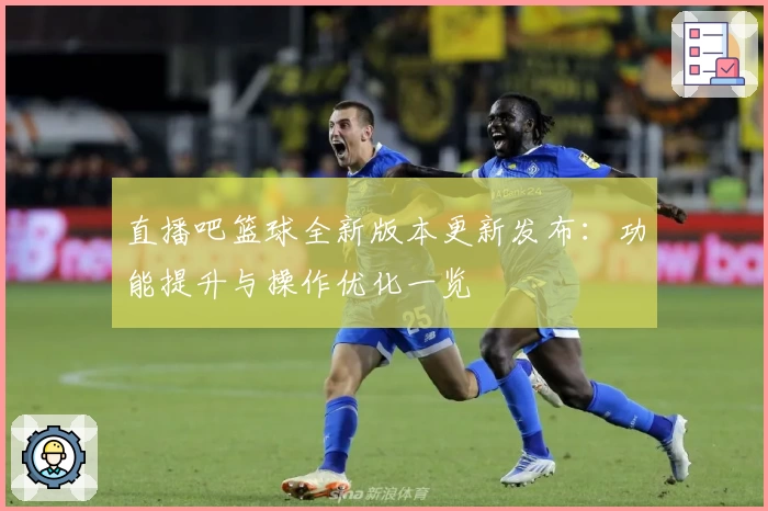 直播吧篮球全新版本更新发布：功能提升与操作优化一览