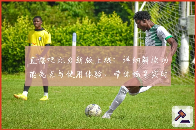 直播吧比分新版上线:详细解读功能亮点与使用体验,带你畅享实时赛事激情