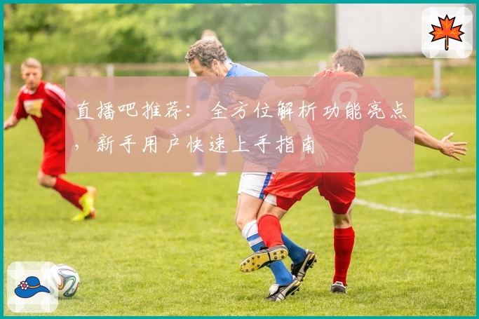 直播吧推荐：全方位解析功能亮点，新手用户快速上手指南